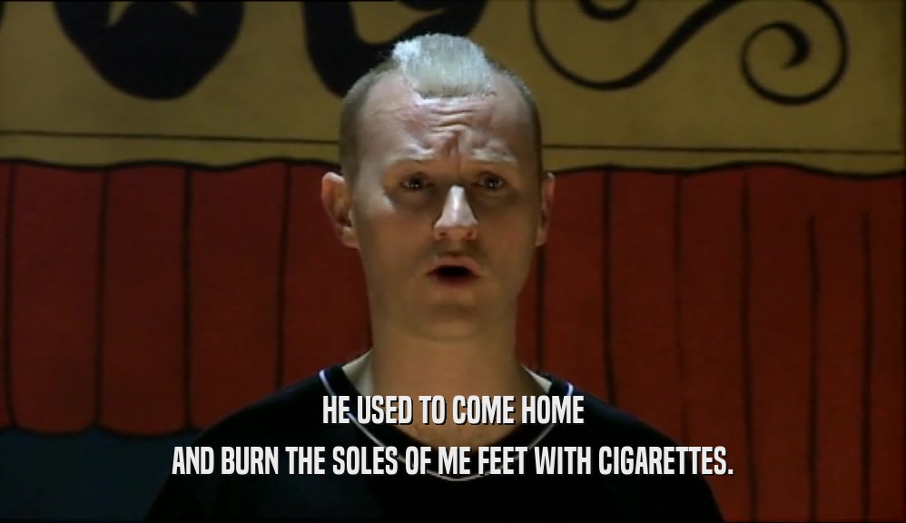 HE USED TO COME HOME AND BURN THE SOLES OF ME FEET WITH CIGARETTES. 