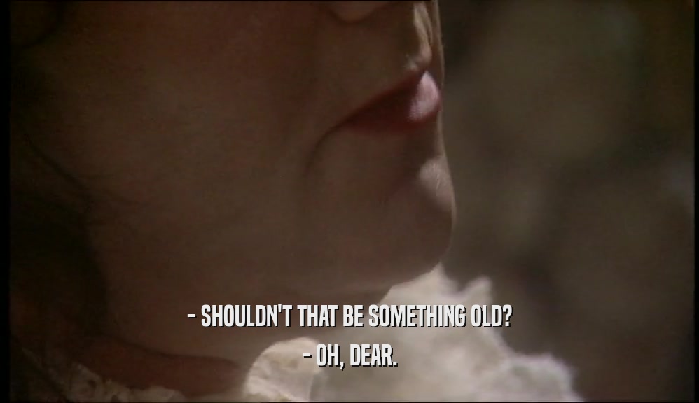 - SHOULDN'T THAT BE SOMETHING OLD? - OH, DEAR. 