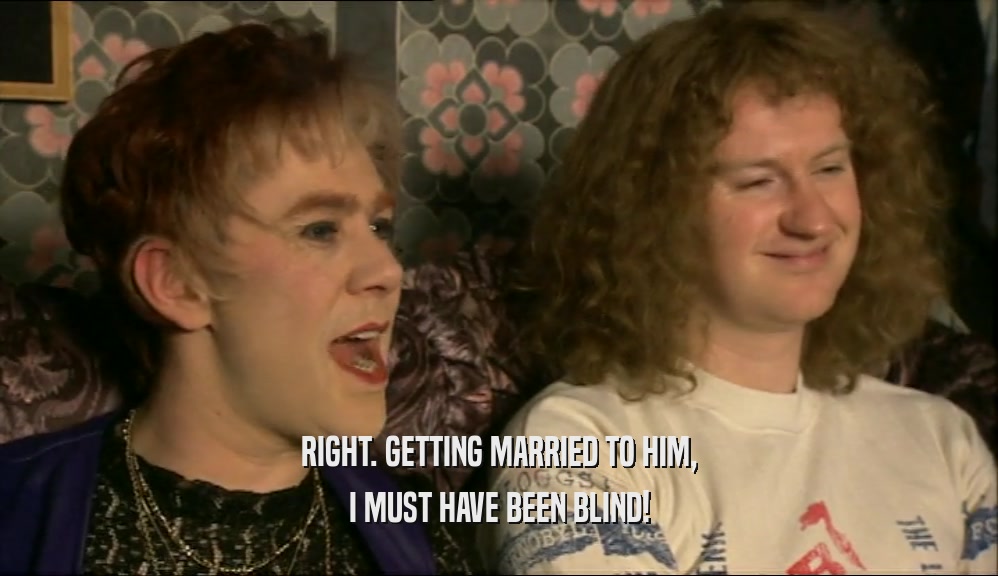 RIGHT. GETTING MARRIED TO HIM, I MUST HAVE BEEN BLIND! 
