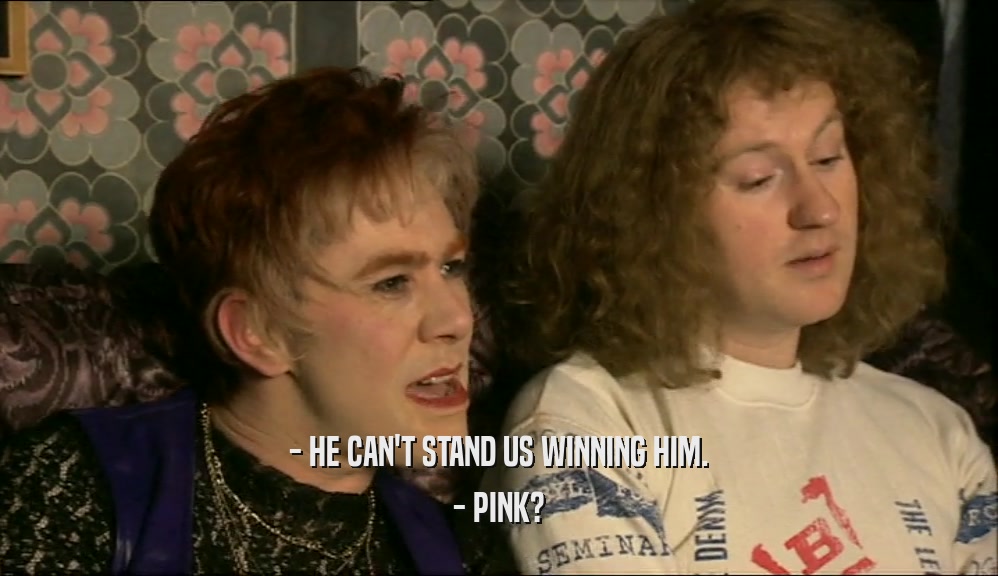 - HE CAN'T STAND US WINNING HIM.
 - PINK?
 
