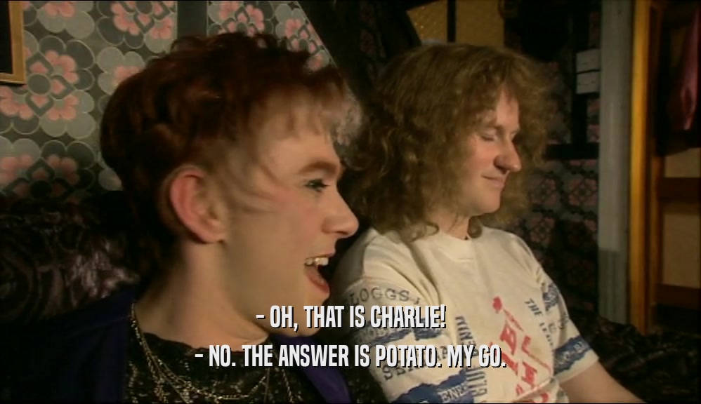 - OH, THAT IS CHARLIE!
 - NO. THE ANSWER IS POTATO. MY GO.
 