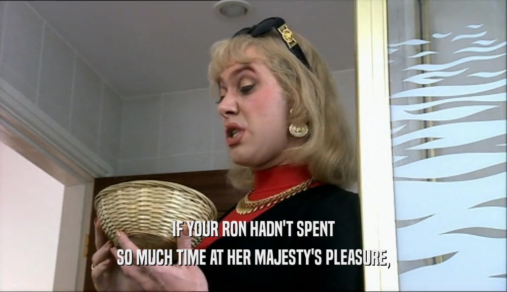 IF YOUR RON HADN'T SPENT
 SO MUCH TIME AT HER MAJESTY'S PLEASURE,
 