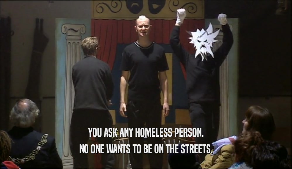 YOU ASK ANY HOMELESS PERSON.
 NO ONE WANTS TO BE ON THE STREETS.
 