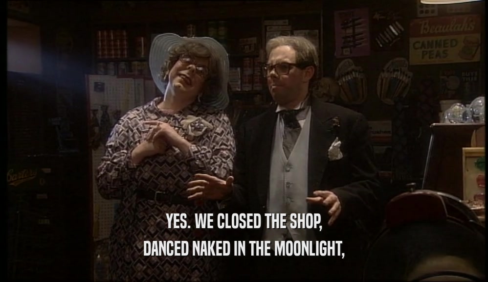 YES. WE CLOSED THE SHOP,
 DANCED NAKED IN THE MOONLIGHT,
 