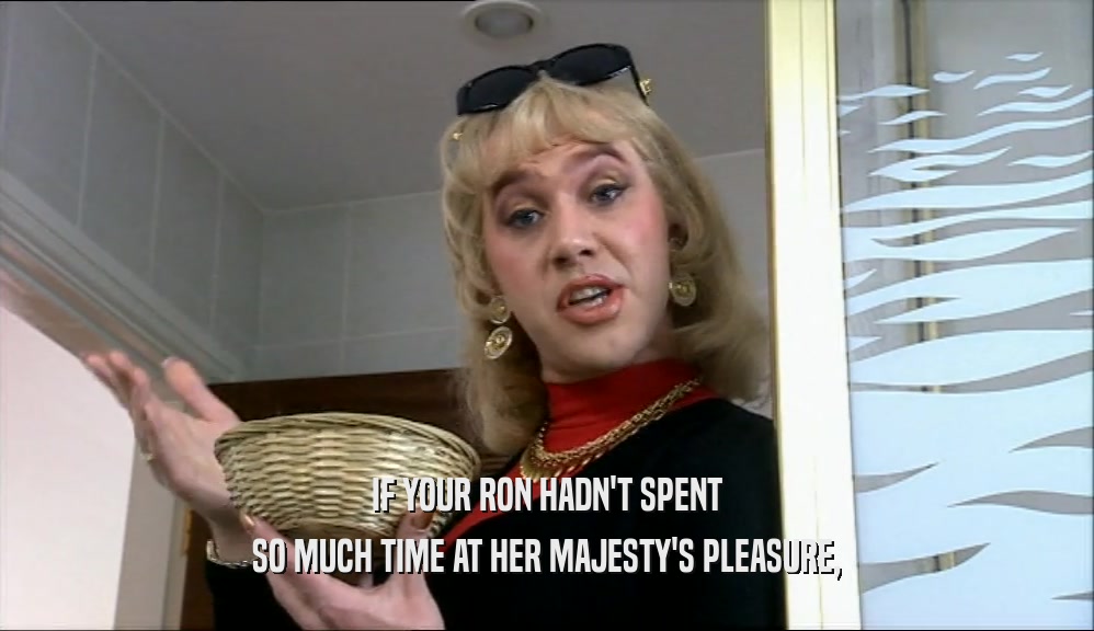 IF YOUR RON HADN'T SPENT
 SO MUCH TIME AT HER MAJESTY'S PLEASURE,
 