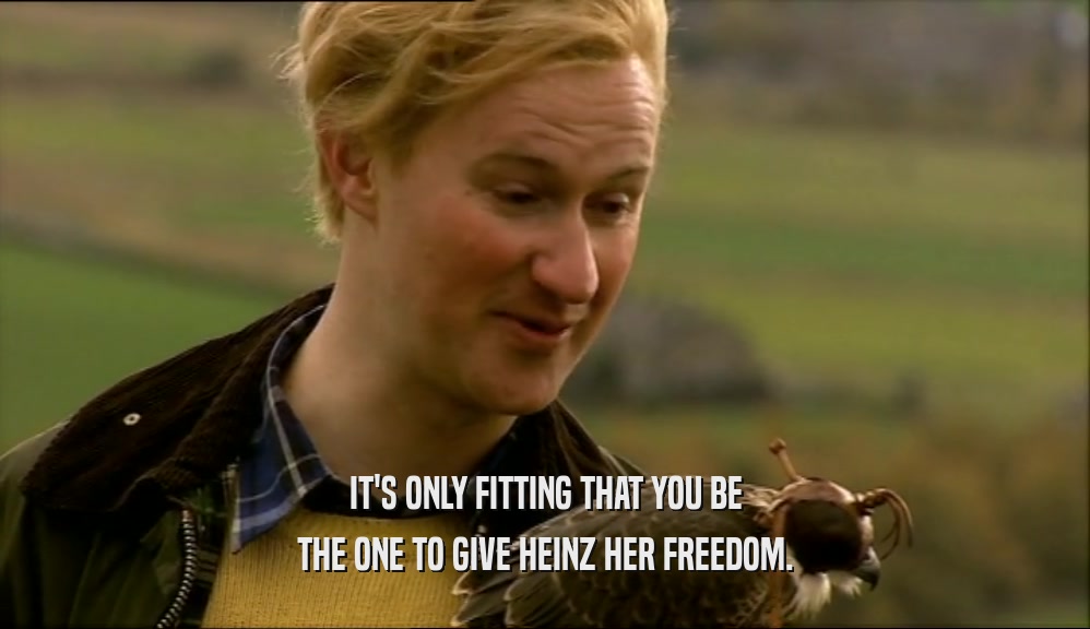 IT'S ONLY FITTING THAT YOU BE THE ONE TO GIVE HEINZ HER FREEDOM. 