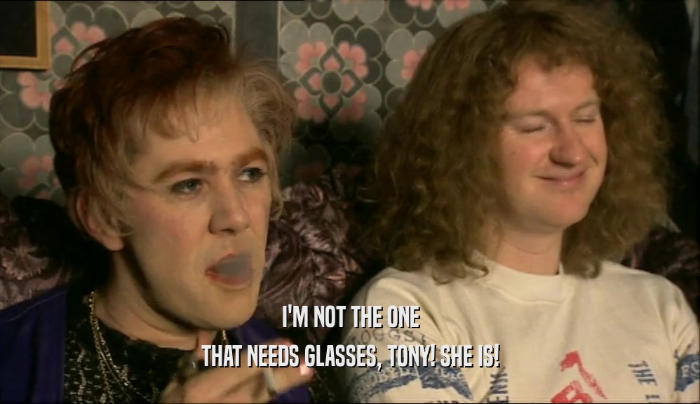 I'M NOT THE ONE THAT NEEDS GLASSES, TONY! SHE IS! 