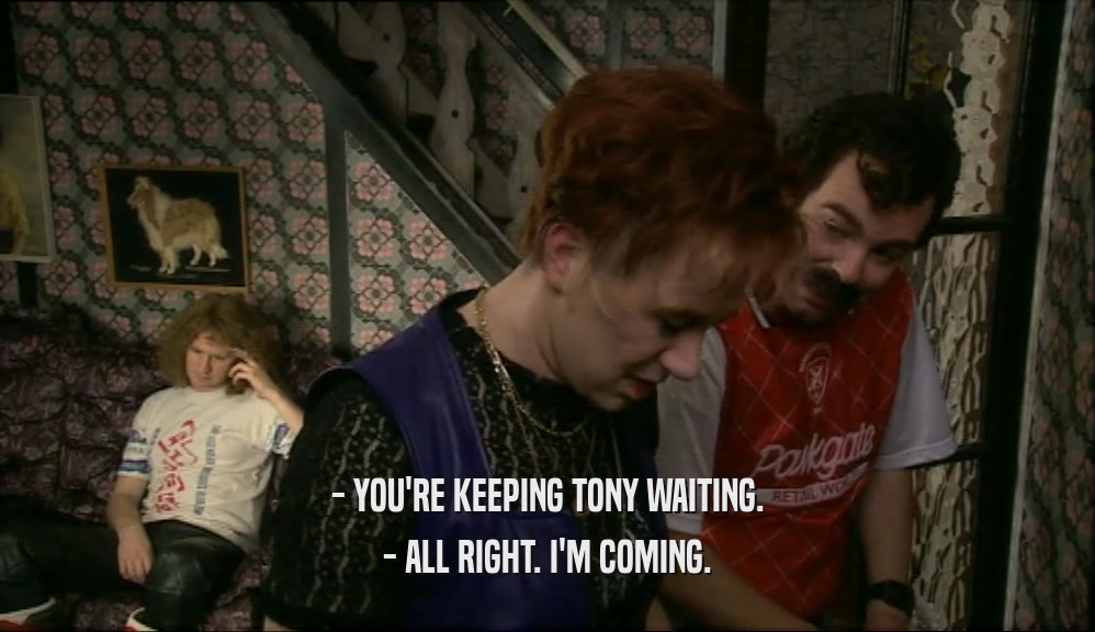 - YOU'RE KEEPING TONY WAITING.
 - ALL RIGHT. I'M COMING.
 