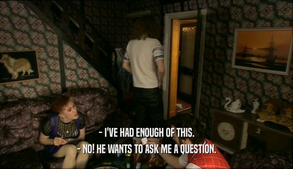 - I'VE HAD ENOUGH OF THIS. - NO! HE WANTS TO ASK ME A QUESTION. 