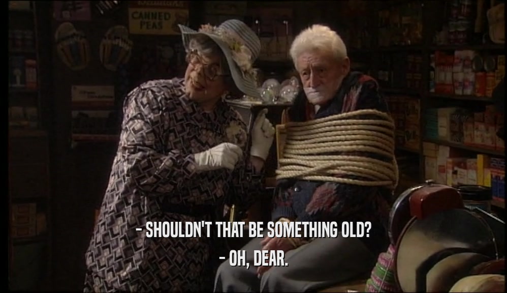 - SHOULDN'T THAT BE SOMETHING OLD? - OH, DEAR. 