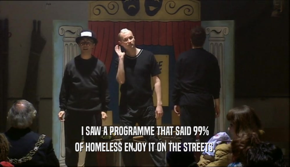 I SAW A PROGRAMME THAT SAID 99% OF HOMELESS ENJOY IT ON THE STREETS, 