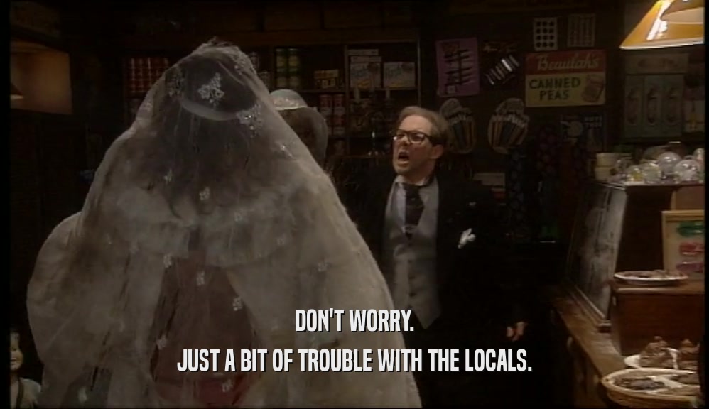 DON'T WORRY. JUST A BIT OF TROUBLE WITH THE LOCALS. 