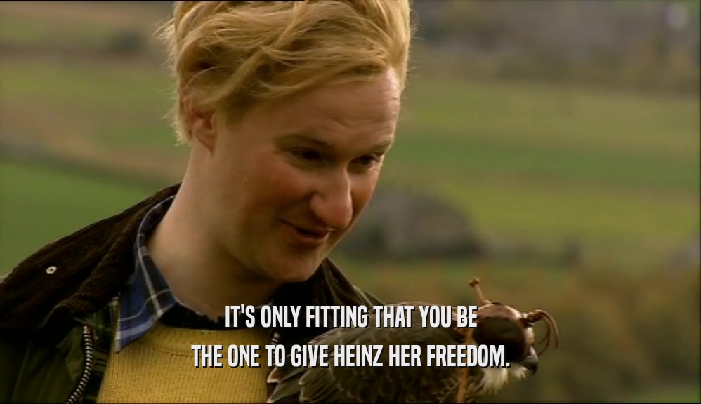 IT'S ONLY FITTING THAT YOU BE THE ONE TO GIVE HEINZ HER FREEDOM. 
