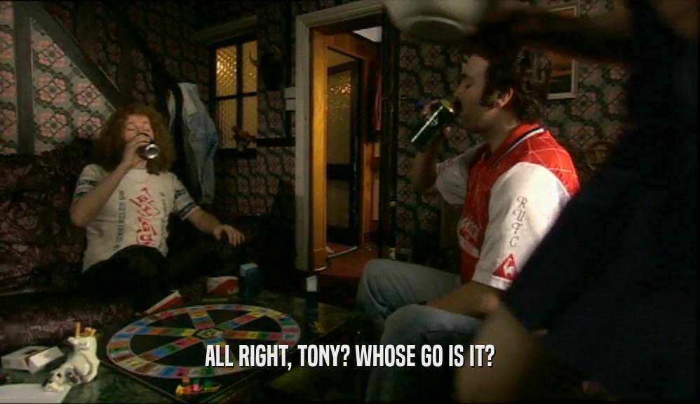 ALL RIGHT, TONY? WHOSE GO IS IT?  