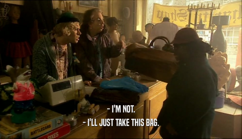 - I'M NOT. - I'LL JUST TAKE THIS BAG. 