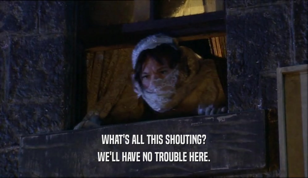 WHAT'S ALL THIS SHOUTING? WE'LL HAVE NO TROUBLE HERE. 