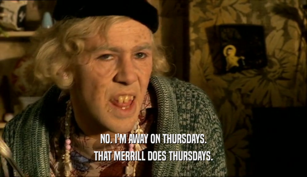 NO. I'M AWAY ON THURSDAYS. THAT MERRILL DOES THURSDAYS. 