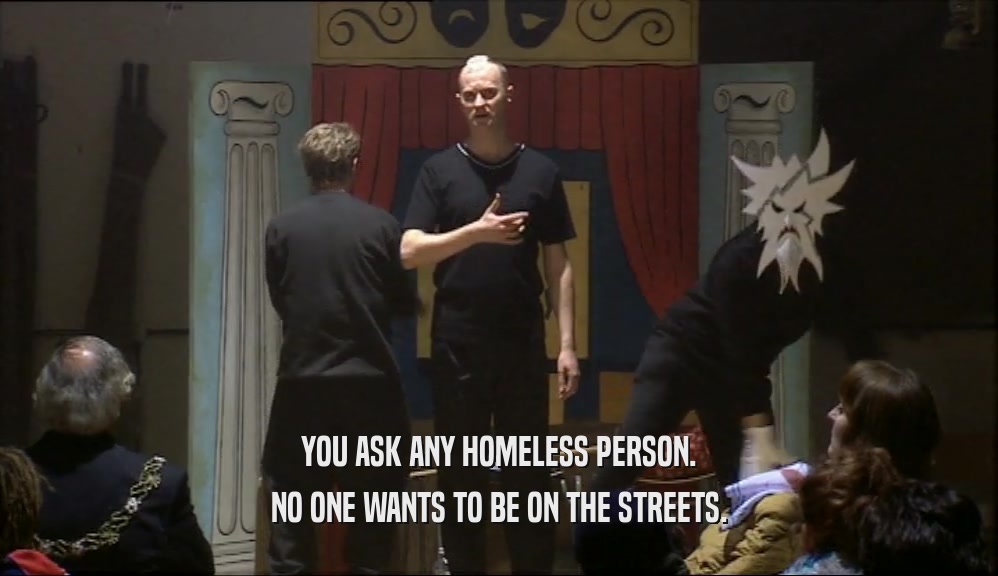 YOU ASK ANY HOMELESS PERSON.
 NO ONE WANTS TO BE ON THE STREETS.
 