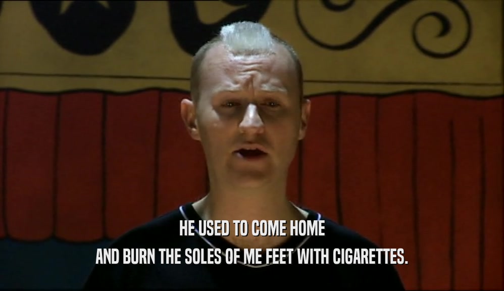 HE USED TO COME HOME AND BURN THE SOLES OF ME FEET WITH CIGARETTES. 