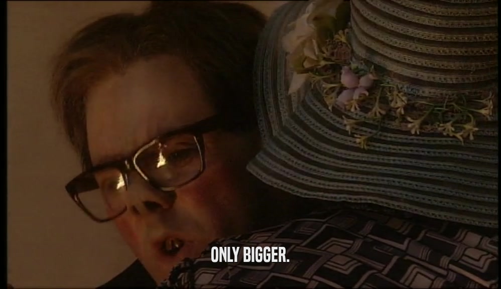 ONLY BIGGER.  