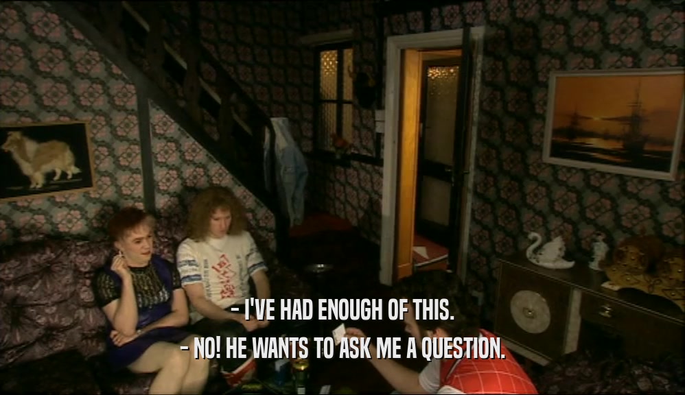 - I'VE HAD ENOUGH OF THIS. - NO! HE WANTS TO ASK ME A QUESTION. 
