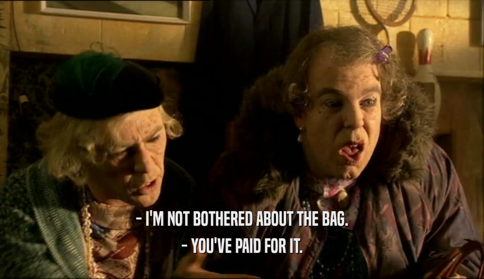- I'M NOT BOTHERED ABOUT THE BAG.
 - YOU'VE PAID FOR IT.
 
