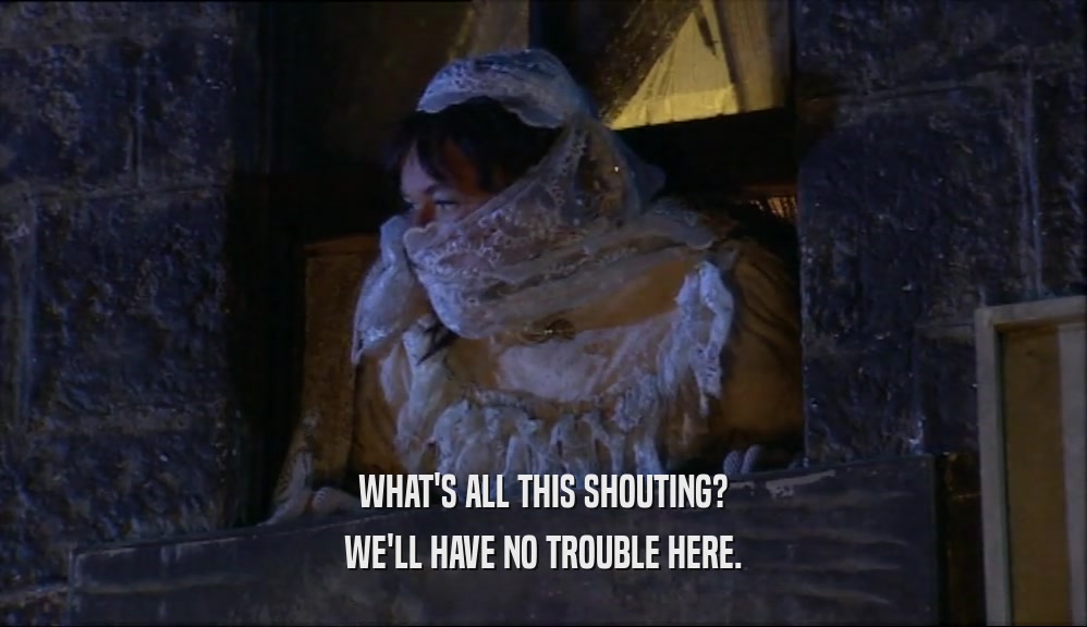 WHAT'S ALL THIS SHOUTING? WE'LL HAVE NO TROUBLE HERE. 