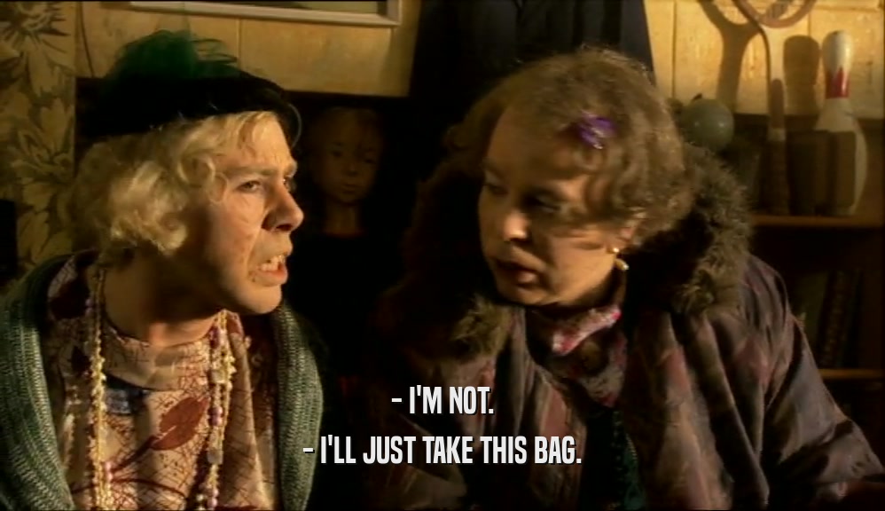 - I'M NOT. - I'LL JUST TAKE THIS BAG. 