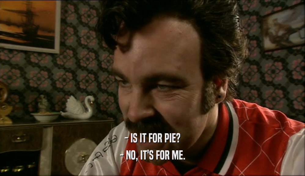 - IS IT FOR PIE?
 - NO, IT'S FOR ME.
 
