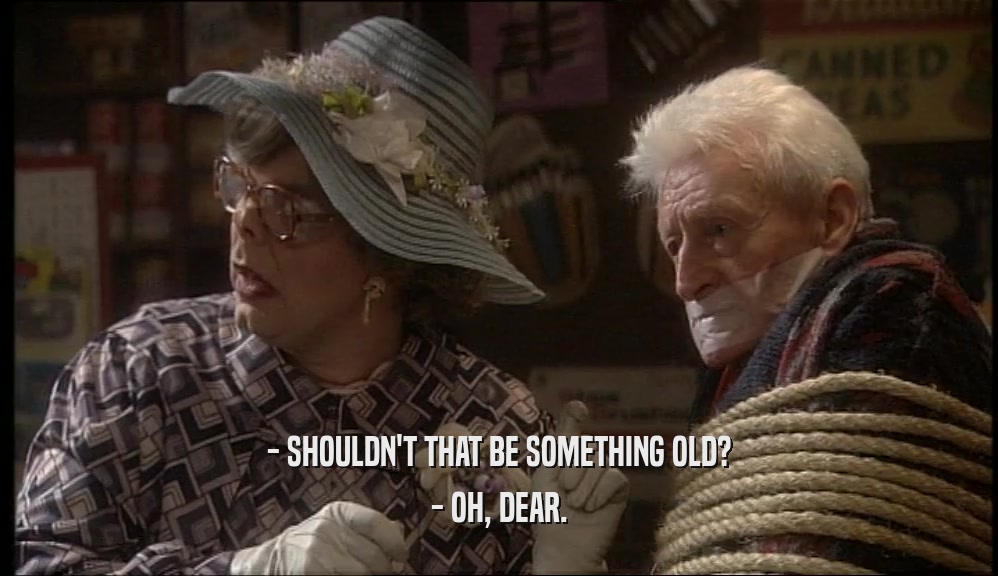- SHOULDN'T THAT BE SOMETHING OLD? - OH, DEAR. 
