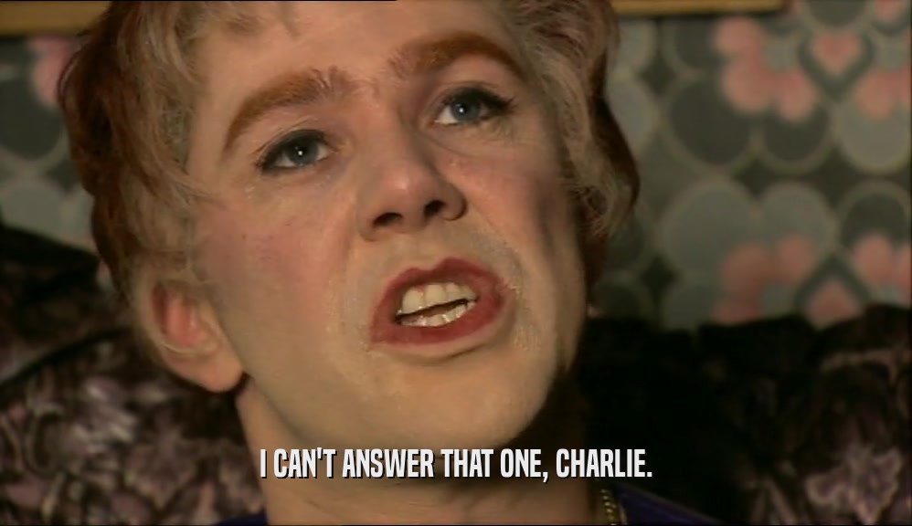 I CAN'T ANSWER THAT ONE, CHARLIE.  