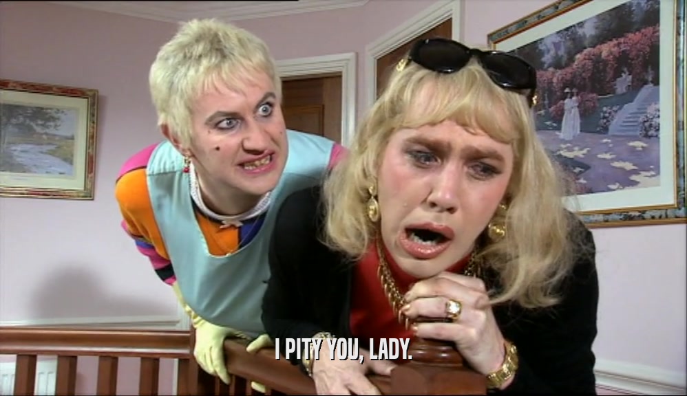 I PITY YOU, LADY.  