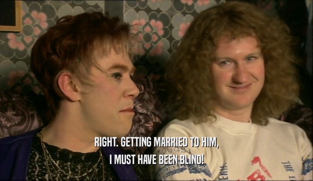 RIGHT. GETTING MARRIED TO HIM, I MUST HAVE BEEN BLIND! 