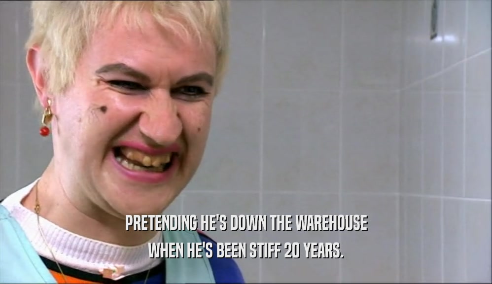 PRETENDING HE'S DOWN THE WAREHOUSE WHEN HE'S BEEN STIFF 20 YEARS. 
