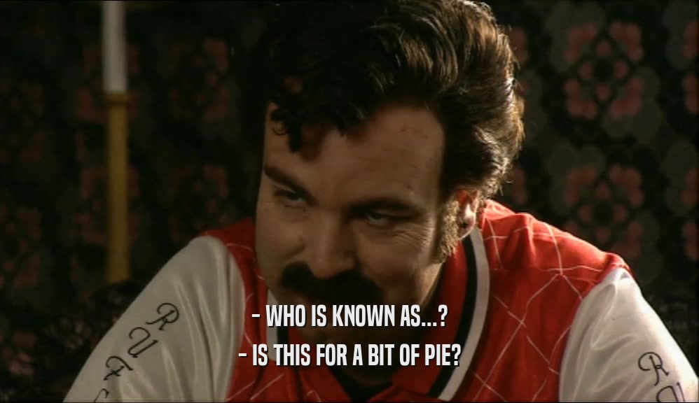 - WHO IS KNOWN AS...?
 - IS THIS FOR A BIT OF PIE?
 