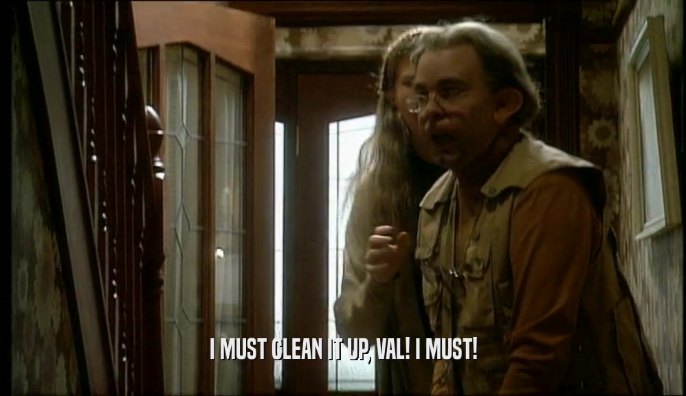 I MUST CLEAN IT UP, VAL! I MUST!  