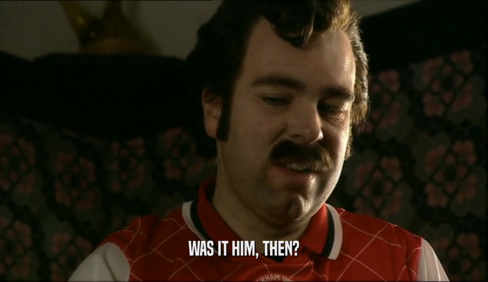 WAS IT HIM, THEN?  