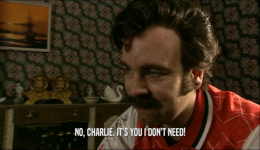 NO, CHARLIE. IT'S YOU I DON'T NEED!  