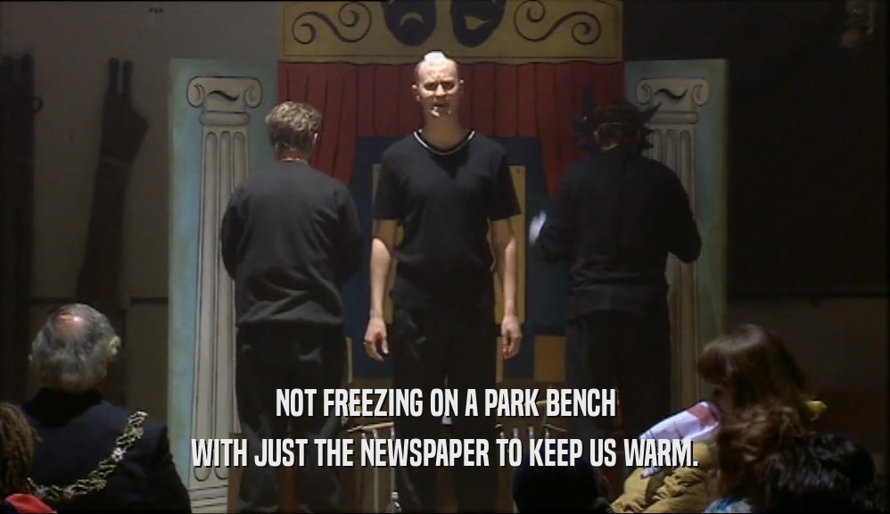 NOT FREEZING ON A PARK BENCH WITH JUST THE NEWSPAPER TO KEEP US WARM. 