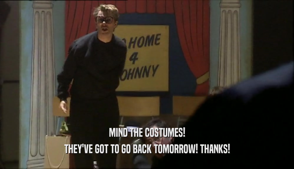 MIND THE COSTUMES! THEY'VE GOT TO GO BACK TOMORROW! THANKS! 