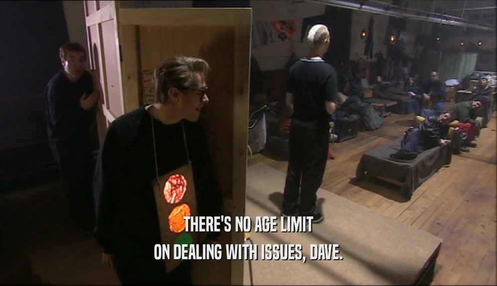 THERE'S NO AGE LIMIT ON DEALING WITH ISSUES, DAVE. 