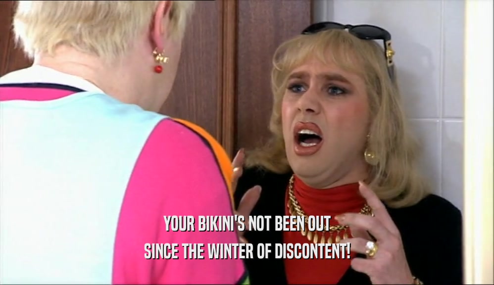 YOUR BIKINI'S NOT BEEN OUT
 SINCE THE WINTER OF DISCONTENT!
 