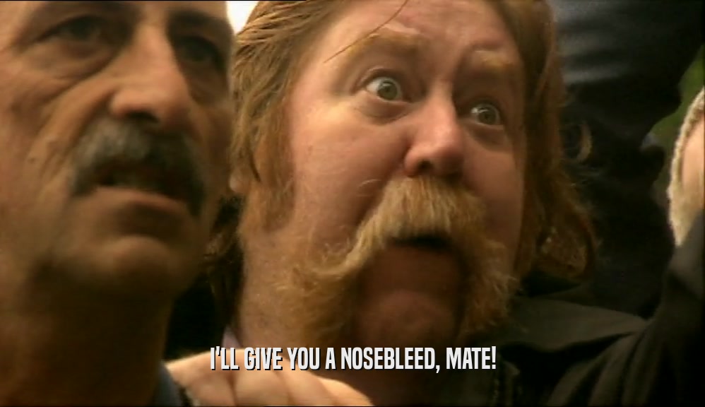 I'LL GIVE YOU A NOSEBLEED, MATE!  