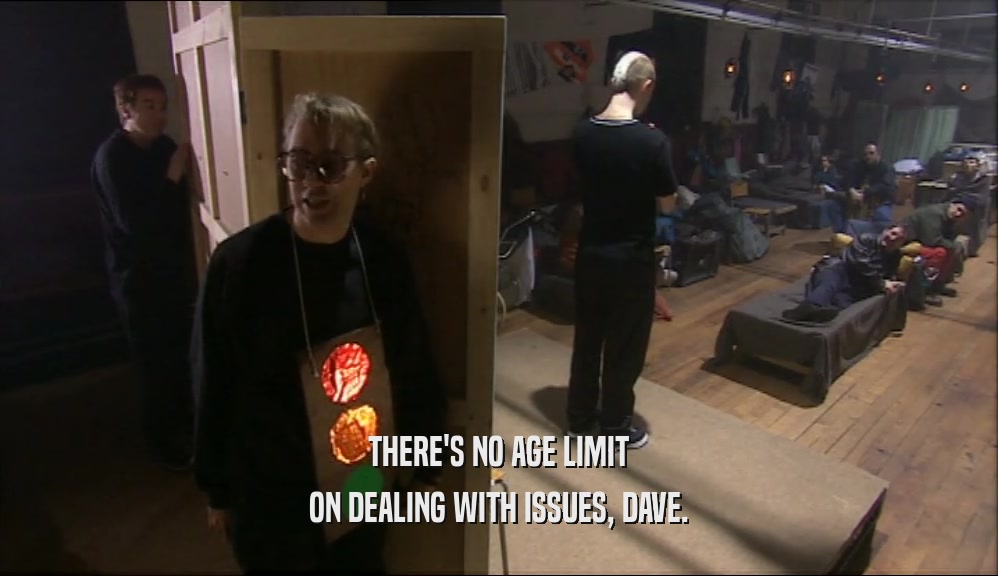 THERE'S NO AGE LIMIT ON DEALING WITH ISSUES, DAVE. 
