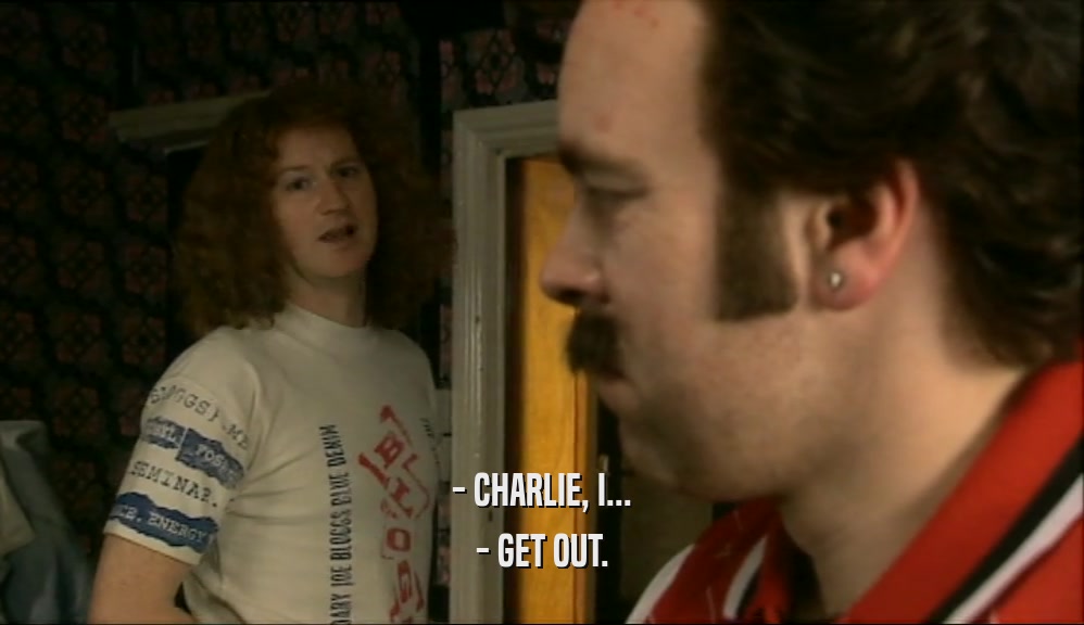 - CHARLIE, I...
 - GET OUT.
 