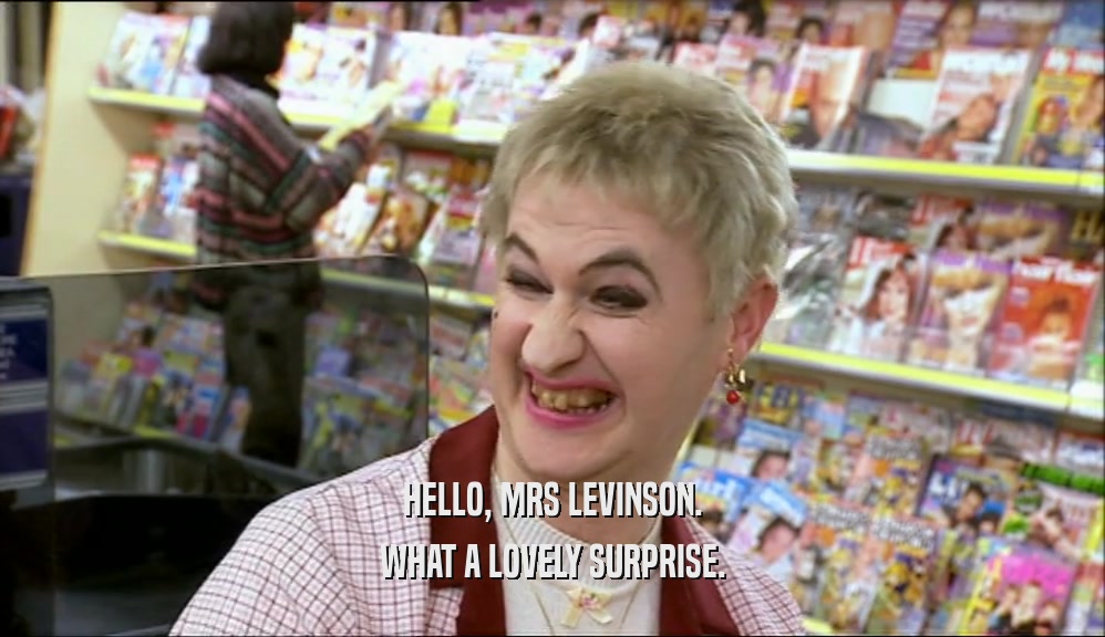 HELLO, MRS LEVINSON. WHAT A LOVELY SURPRISE. 