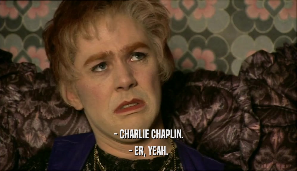 - CHARLIE CHAPLIN.
 - ER, YEAH.
 