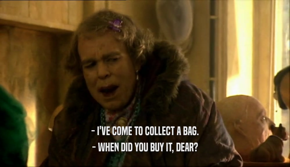 - I'VE COME TO COLLECT A BAG.
 - WHEN DID YOU BUY IT, DEAR?
 