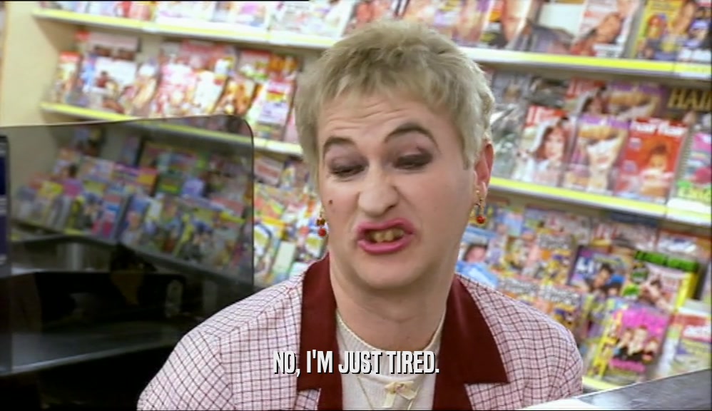 NO, I'M JUST TIRED.  