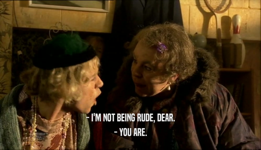 - I'M NOT BEING RUDE, DEAR. - YOU ARE. 